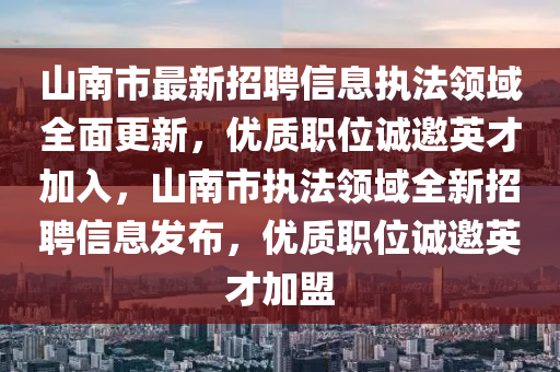 山南市最新招聘信息执法领域全面更新，优质职位诚邀英才加入，山南市执法领域全新招聘信息发布，优质职位诚邀英才加盟