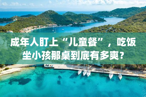成年人盯上“儿童餐”，吃饭坐小孩那桌到底有多爽？