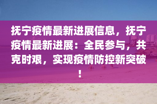 抚宁疫情最新进展信息，抚宁疫情最新进展：全民参与，共克时艰，实现疫情防控新突破！