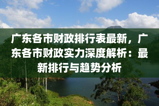 广东各市财政排行表最新，广东各市财政实力深度解析：最新排行与趋势分析
