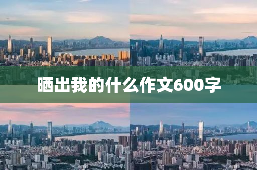 晒出我的什么作文600字