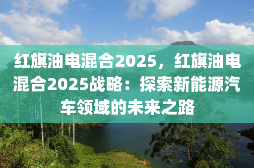 红旗油电混合2025，红旗油电混合2025战略：探索新能源汽车领域的未来之路