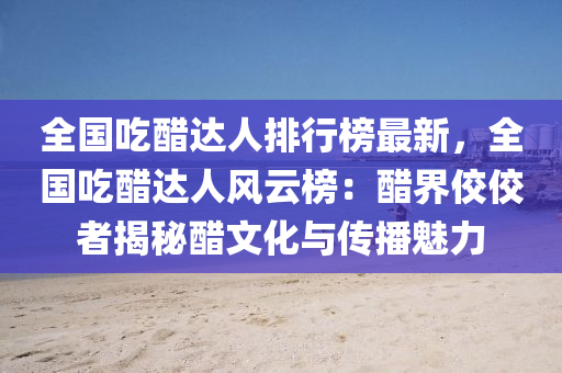 全国吃醋达人排行榜最新，全国吃醋达人风云榜：醋界佼佼者揭秘醋文化与传播魅力