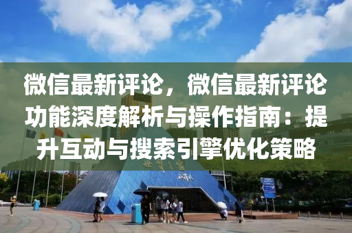 微信最新评论，微信最新评论功能深度解析与操作指南：提升互动与搜索引擎优化策略