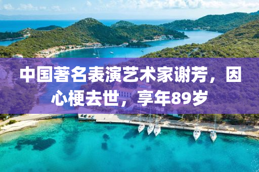 中国著名表演艺术家谢芳，因心梗去世，享年89岁