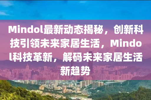 Mindol最新动态揭秘，创新科技引领未来家居生活，Mindol科技革新，解码未来家居生活新趋势