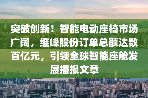 突破创新！智能电动座椅市场广阔，继峰股份订单总额达数百亿元，引领全球智能座舱发展播报文章