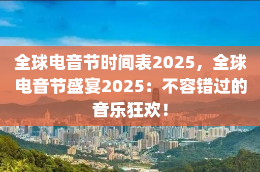 全球电音节时间表2025，全球电音节盛宴2025：不容错过的音乐狂欢！