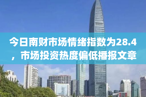今日南财市场情绪指数为28.4，市场投资热度偏低播报文章