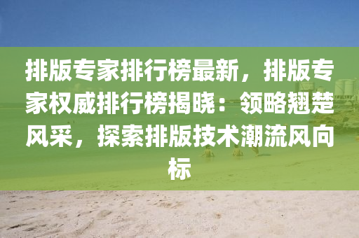 排版专家排行榜最新，排版专家权威排行榜揭晓：领略翘楚风采，探索排版技术潮流风向标