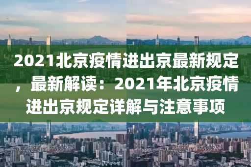 2021北京疫情进出京最新规定，最新解读：2021年北京疫情进出京规定详解与注意事项