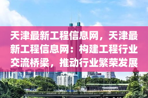 天津最新工程信息网，天津最新工程信息网：构建工程行业交流桥梁，推动行业繁荣发展