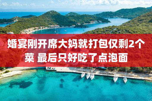 婚宴刚开席大妈就打包仅剩2个菜 最后只好吃了点泡面