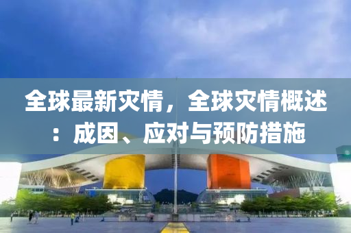 全球最新灾情，全球灾情概述：成因、应对与预防措施