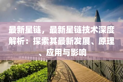 最新星链，最新星链技术深度解析：探索其最新发展、原理、应用与影响