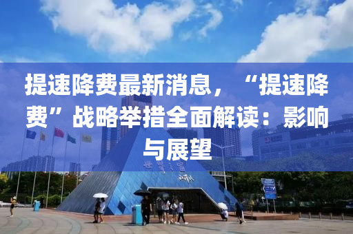 提速降费最新消息，“提速降费”战略举措全面解读：影响与展望
