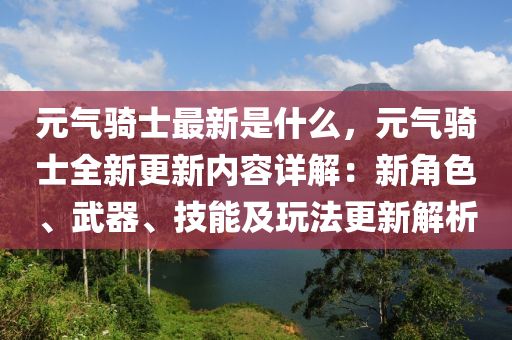 元气骑士最新是什么，元气骑士全新更新内容详解：新角色、武器、技能及玩法更新解析