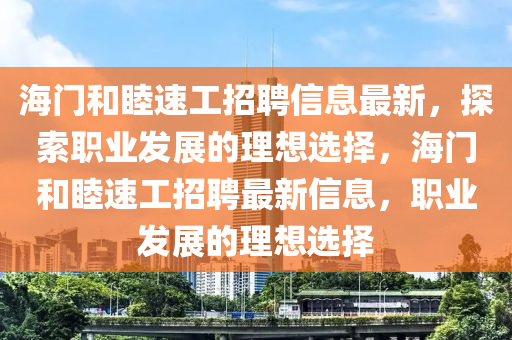 海门和睦速工招聘信息最新，探索职业发展的理想选择，海门和睦速工招聘最新信息，职业发展的理想选择