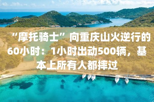 “摩托骑士”向重庆山火逆行的60小时：1小时出动500辆，基本上所有人都摔过