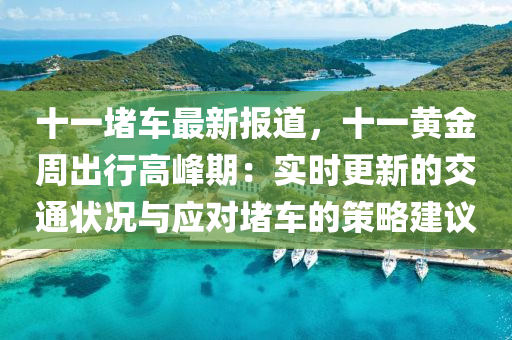 十一堵车最新报道，十一黄金周出行高峰期：实时更新的交通状况与应对堵车的策略建议