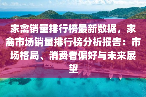 家禽销量排行榜最新数据，家禽市场销量排行榜分析报告：市场格局、消费者偏好与未来展望