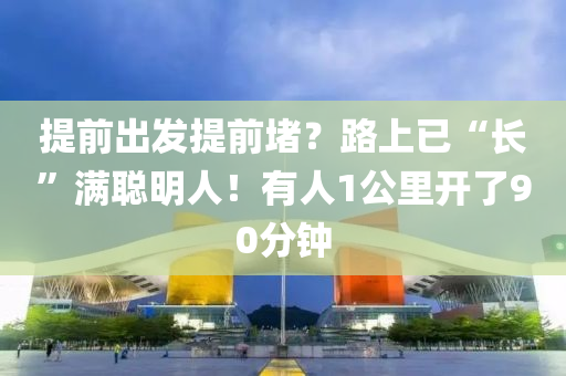 提前出发提前堵？路上已“长”满聪明人！有人1公里开了90分钟