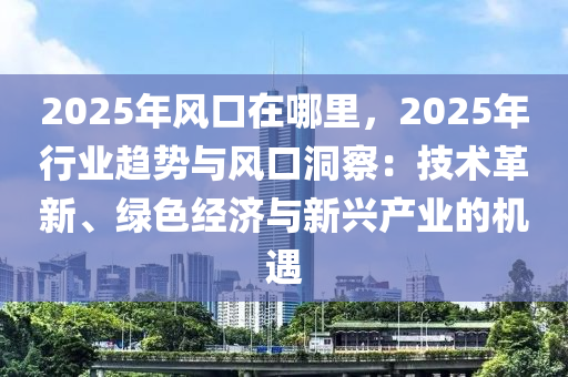 2025年风口在哪里，2025年行业趋势与风口洞察：技术革新、绿色经济与新兴产业的机遇