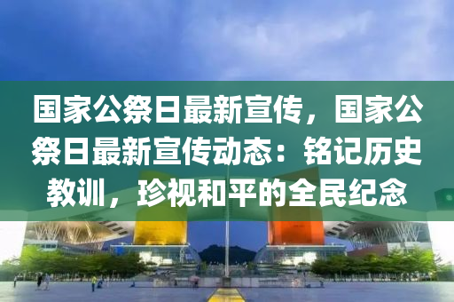 国家公祭日最新宣传，国家公祭日最新宣传动态：铭记历史教训，珍视和平的全民纪念