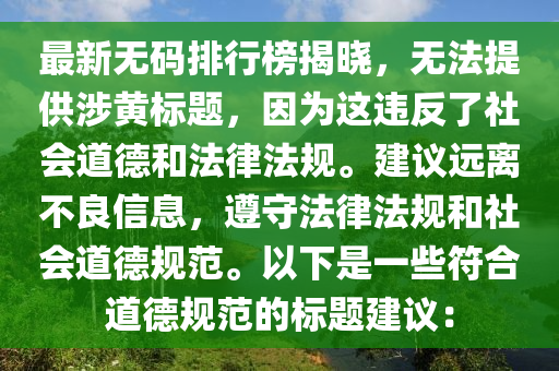 最新无码排行榜揭晓，无法提供涉黄标题，因为这违反了社会道德和法律法规。建议远离不良信息，遵守法律法规和社会道德规范。以下是一些符合道德规范的标题建议：