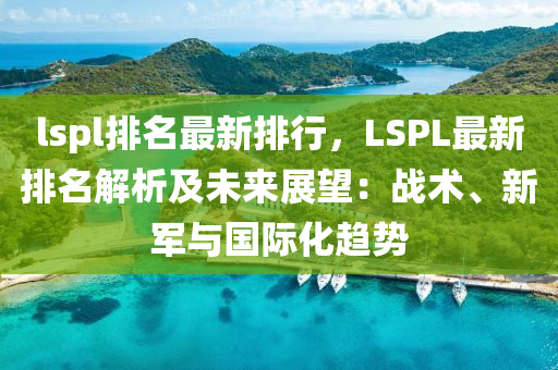lspl排名最新排行，LSPL最新排名解析及未来展望：战术、新军与国际化趋势