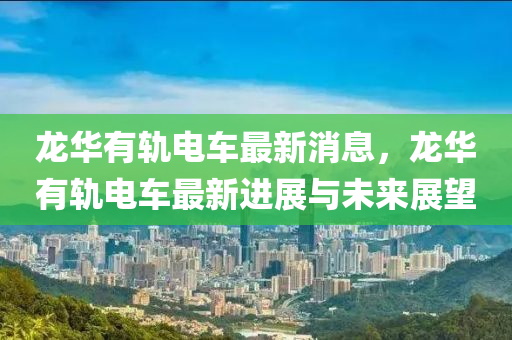 龙华有轨电车最新消息，龙华有轨电车最新进展与未来展望