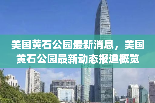 美国黄石公园最新消息，美国黄石公园最新动态报道概览