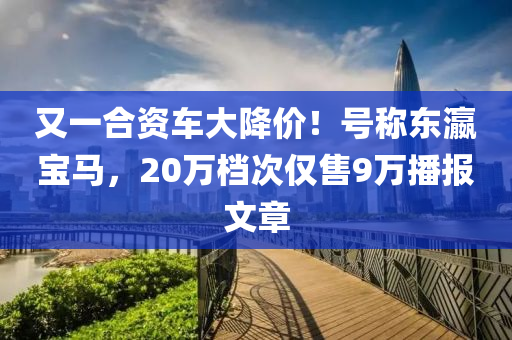 又一合资车大降价！号称东瀛宝马，20万档次仅售9万播报文章