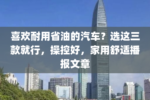 喜欢耐用省油的汽车？选这三款就行，操控好，家用舒适播报文章