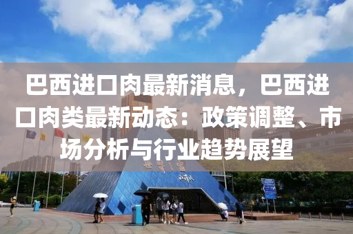 巴西进口肉最新消息，巴西进口肉类最新动态：政策调整、市场分析与行业趋势展望