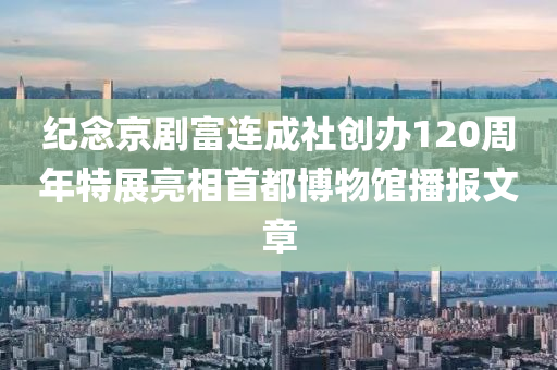 纪念京剧富连成社创办120周年特展亮相首都博物馆播报文章