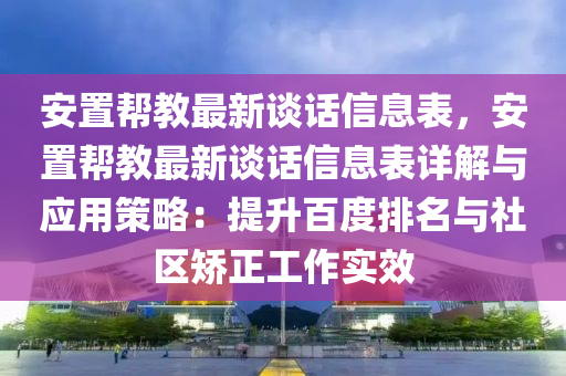安置帮教最新谈话信息表，安置帮教最新谈话信息表详解与应用策略：提升百度排名与社区矫正工作实效