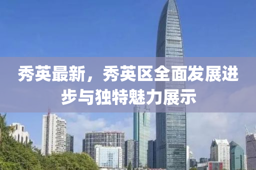 秀英最新，秀英区全面发展进步与独特魅力展示