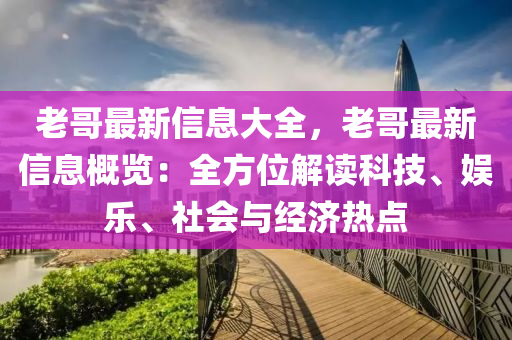 老哥最新信息大全，老哥最新信息概览：全方位解读科技、娱乐、社会与经济热点