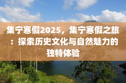 集宁寒假2025，集宁寒假之旅：探索历史文化与自然魅力的独特体验