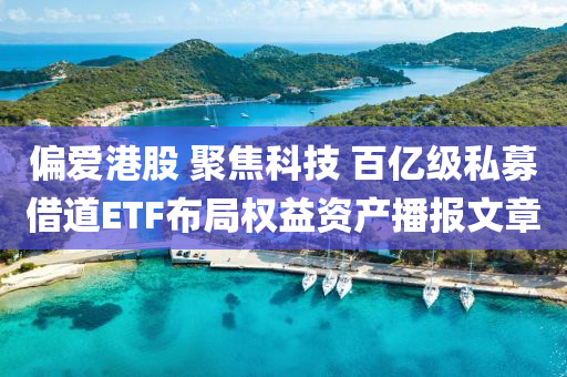 偏爱港股 聚焦科技 百亿级私募借道ETF布局权益资产播报文章