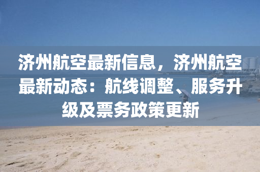 济州航空最新信息，济州航空最新动态：航线调整、服务升级及票务政策更新