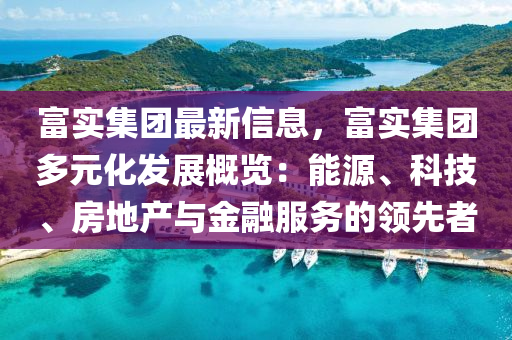 富实集团最新信息，富实集团多元化发展概览：能源、科技、房地产与金融服务的领先者