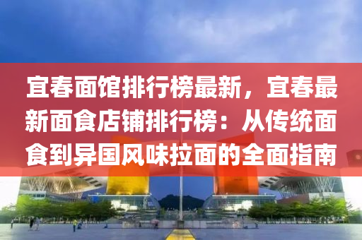 宜春面馆排行榜最新，宜春最新面食店铺排行榜：从传统面食到异国风味拉面的全面指南