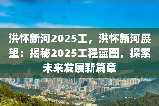洪怀新河2025工，洪怀新河展望：揭秘2025工程蓝图，探索未来发展新篇章