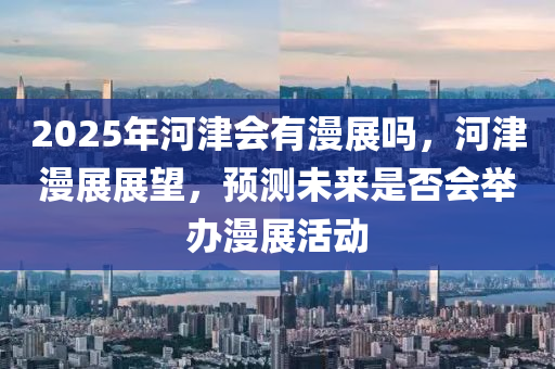2025年河津会有漫展吗，河津漫展展望，预测未来是否会举办漫展活动