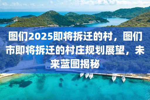 图们2025即将拆迁的村，图们市即将拆迁的村庄规划展望，未来蓝图揭秘