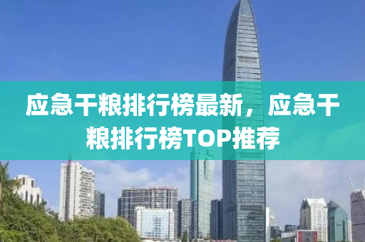 应急干粮排行榜最新，应急干粮排行榜TOP推荐