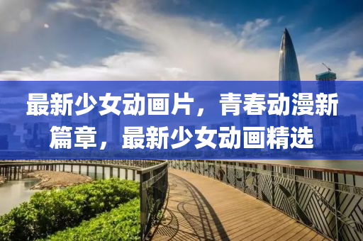 最新少女动画片，青春动漫新篇章，最新少女动画精选
