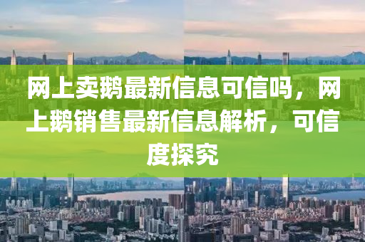 网上卖鹅最新信息可信吗，网上鹅销售最新信息解析，可信度探究